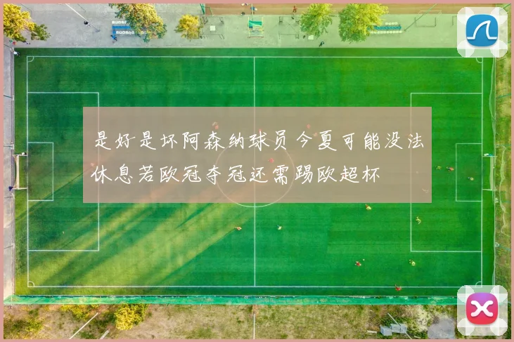 是好是坏阿森纳球员今夏可能没法休息若欧冠夺冠还需踢欧超杯