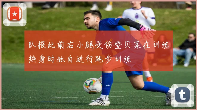 队报此前右小腿受伤登贝莱在训练热身时独自进行跑步训练